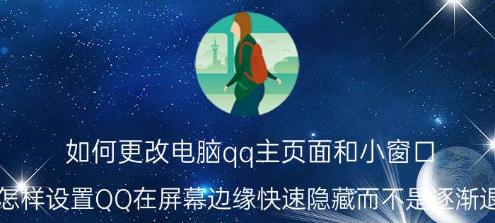 如何更改电脑qq主页面和小窗口 怎样设置QQ在屏幕边缘快速隐藏而不是逐渐退？